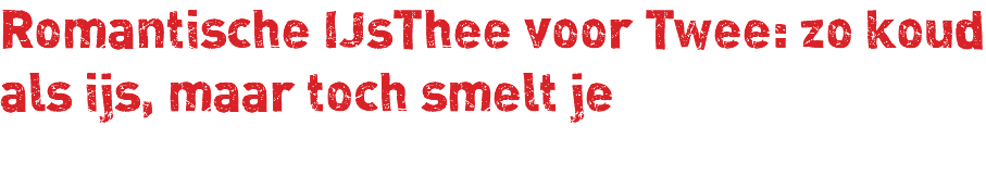 Romantische IJsThee voor Twee: zo koud als ijs, maar toch smelt je 