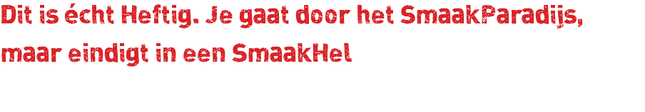 Dit is écht Heftig. Je gaat door het SmaakParadijs, maar eindigt in een SmaakHel 